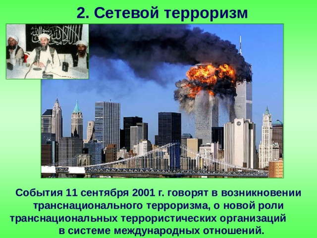 2. Сетевой терроризм События 11 сентября 2001 г. говорят в возникновении транснационального терроризма, о новой роли транснациональных террористических организаций в системе международных отношений. 