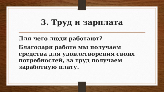 3. Труд и зарплата Для чего люди работают? Благодаря работе мы получаем средства для удовлетворения своих потребностей, за труд получаем заработную плату. 