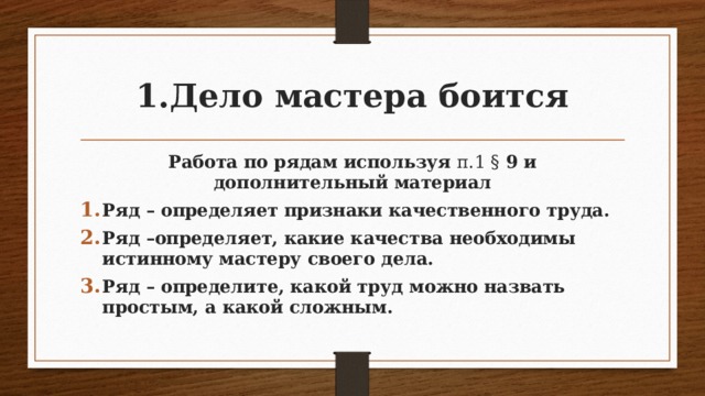 Дело мастера боится Работа по рядам используя п.1 § 9 и дополнительный материал Ряд – определяет признаки качественного труда. Ряд –определяет, какие качества необходимы истинному мастеру своего дела. Ряд – определите, какой труд можно назвать простым, а какой сложным.  