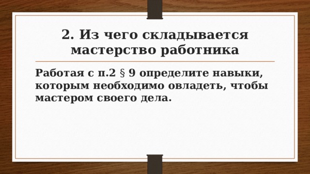 2. Из чего складывается мастерство работника Работая с п.2 § 9 определите навыки, которым необходимо овладеть, чтобы мастером своего дела. 