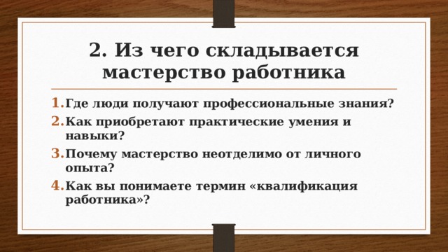 2. Из чего складывается мастерство работника Где люди получают профессиональные знания? Как приобретают практические умения и навыки? Почему мастерство неотделимо от личного опыта? Как вы понимаете термин «квалификация работника»?  