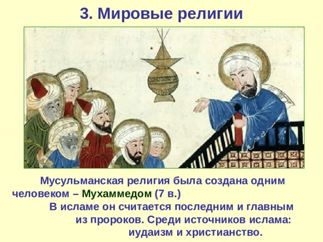 3. Мировые религии Мусульманская религия была создана одним человеком – Мухаммедом (7 в.) В исламе он считается последним и главным из пророков. Среди источников ислама: иудаизм и христианство. 