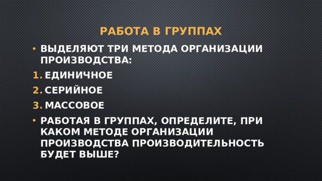 Работа в группах Выделяют три метода организации производства: Единичное Серийное Массовое Работая в группах, определите, при каком методе организации производства производительность будет выше? 