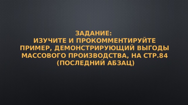 Задание:  изучите и прокомментируйте пример, демонстрирующий выгоды массового производства, на стр.84  (последний абзац) 