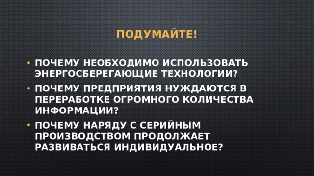 Подумайте! Почему необходимо использовать энергосберегающие технологии? Почему предприятия нуждаются в переработке огромного количества информации? Почему наряду с серийным производством продолжает развиваться индивидуальное? 