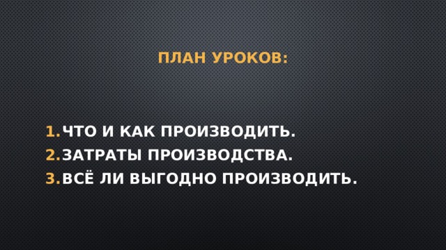 План уроков: Что и как производить. Затраты производства. Всё ли выгодно производить. 