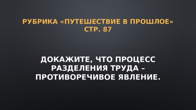 Рубрика «Путешествие в прошлое» стр. 87 Докажите, что процесс разделения труда – противоречивое явление. 