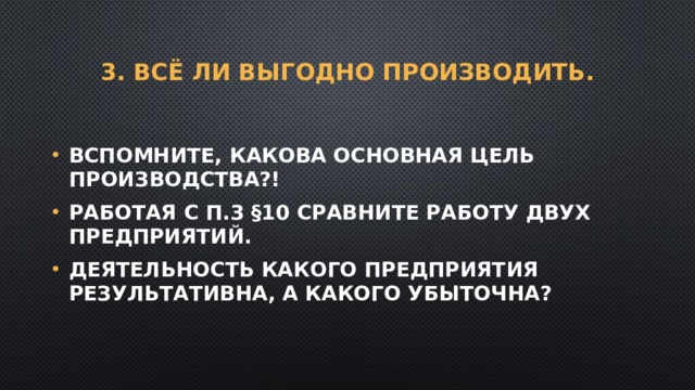3. Всё ли выгодно производить. Вспомните, какова основная цель производства?! Работая с п.3 §10 сравните работу двух предприятий. Деятельность какого предприятия результативна, а какого убыточна? 