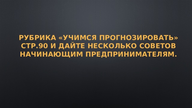 Рубрика «Учимся прогнозировать»  стр.90 и дайте несколько советов начинающим предпринимателям. 
