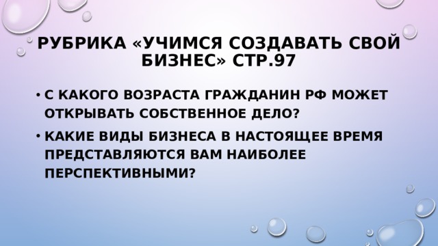 Рубрика «Учимся создавать свой бизнес» стр.97 С какого возраста гражданин РФ может открывать собственное дело? Какие виды бизнеса в настоящее время представляются вам наиболее перспективными? 