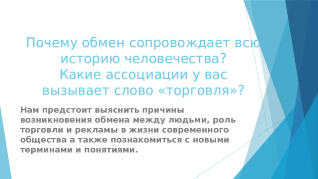Почему обмен сопровождает всю историю человечества?  Какие ассоциации у вас вызывает слово «торговля»? Нам предстоит выяснить причины возникновения обмена между людьми, роль торговли и рекламы в жизни современного общества а также познакомиться с новыми терминами и понятиями. 