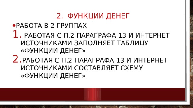 2. Функции денег   Работа в 2 группах  работая с п.2 параграфа 13 и интернет источниками заполняет таблицу «Функции денег» работая с п.2 параграфа 13 и интернет источниками составляет схему «Функции денег» 