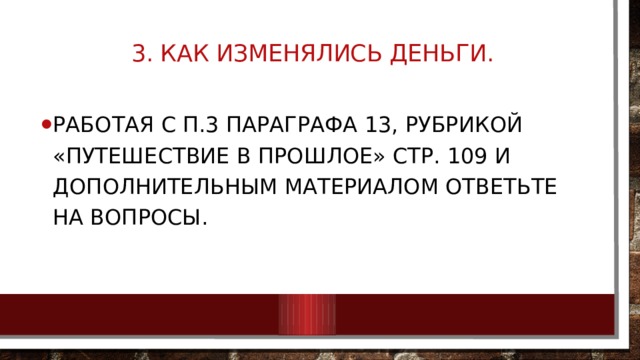  3. Как изменялись деньги.   Работая с п.3 параграфа 13, рубрикой «Путешествие в прошлое» стр. 109 и дополнительным материалом ответьте на вопросы. 