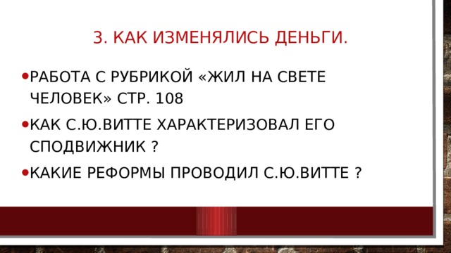  3. Как изменялись деньги.   Работа с рубрикой «Жил на свете человек» стр. 108 Как С.Ю.Витте характеризовал его сподвижник ? Какие реформы проводил С.Ю.Витте ? 