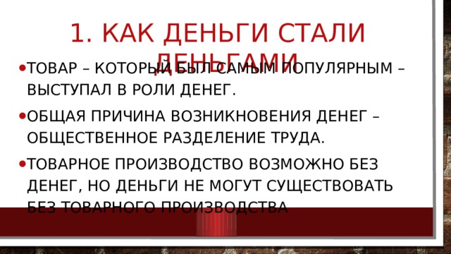  Как деньги стали деньгами Товар – который был самым популярным – выступал в роли денег. Общая причина возникновения денег – общественное разделение труда. Товарное производство возможно без денег, но деньги не могут существовать без товарного производства 