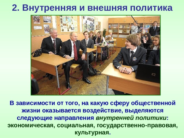 2. Внутренняя и внешняя политика В зависимости от того, на какую сферу общественной жизни оказывается воздействие, выделяются следующие направления внутренней политики : экономическая, социальная, государственно-правовая, культурная . 