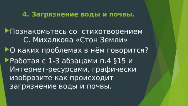 4. Загрязнение воды и почвы.   Познакомьтесь со стихотворением С. Михалкова «Стон Земли» О каких проблемах в нём говорится? Работая с 1-3 абзацами п.4 §15 и Интернет-ресурсами, графически изобразите как происходит загрязнение воды и почвы. 
