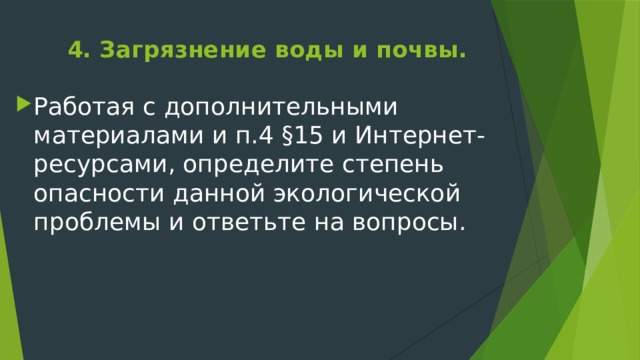 4. Загрязнение воды и почвы.   Работая с дополнительными материалами и п.4 §15 и Интернет-ресурсами, определите степень опасности данной экологической проблемы и ответьте на вопросы. 