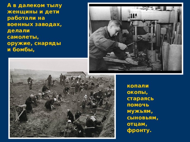 А в далеком тылу женщины и дети работали на военных заводах, делали самолеты, оружие, снаряды и бомбы, копали окопы, стараясь помочь мужьям, сыновьям, отцам, фронту. 