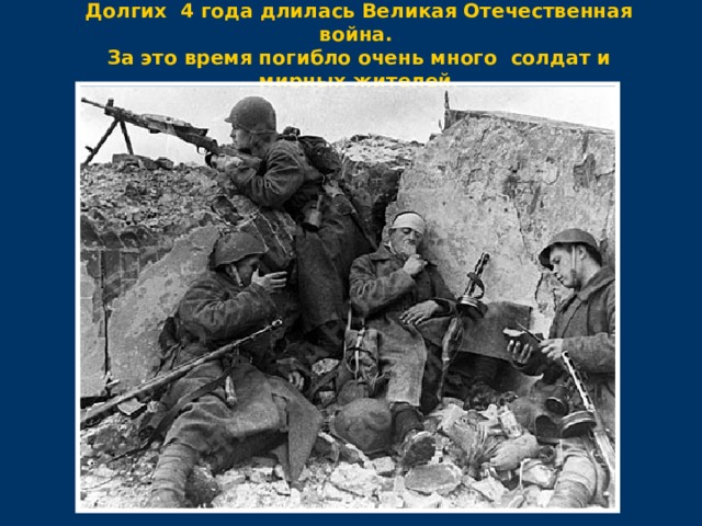 Долгих 4 года длилась Великая Отечественная война. За это время погибло очень много солдат и мирных жителей. 