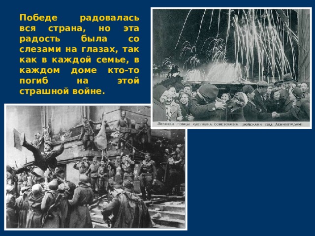 Победе радовалась вся страна, но эта радость была со слезами на глазах, так как в каждой семье, в каждом доме кто-то погиб на этой страшной войне. 