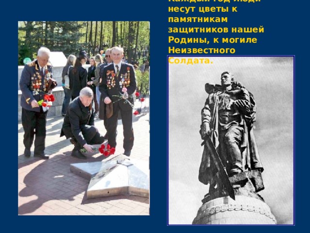 Каждый год люди несут цветы к памятникам защитников нашей Родины, к могиле Неизвестного Солдата.  