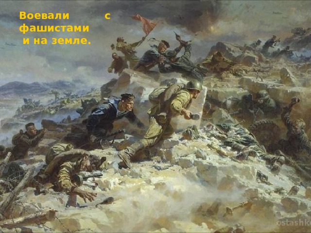Воевали с фашистами  и на земле. Воевали и на земле. 