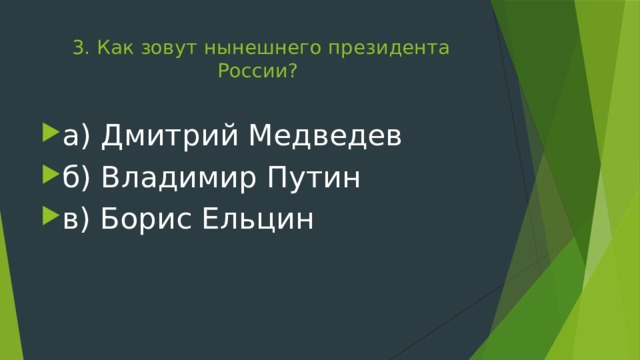 3. Как зовут нынешнего президента России?   а) Дмитрий Медведев б) Владимир Путин в) Борис Ельцин 