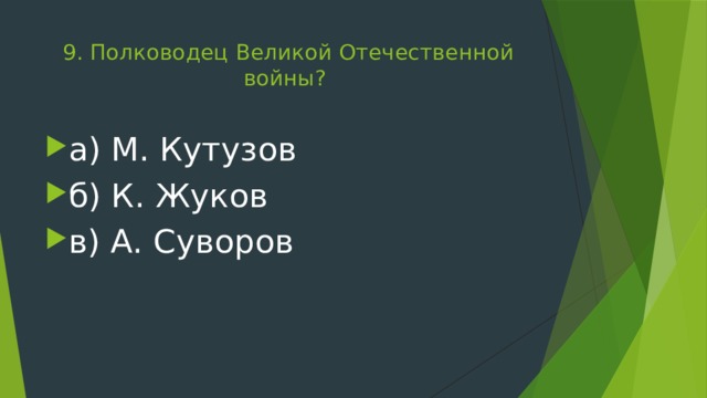 9. Полководец Великой Отечественной войны?   а) М. Кутузов б) К. Жуков в) А. Суворов 