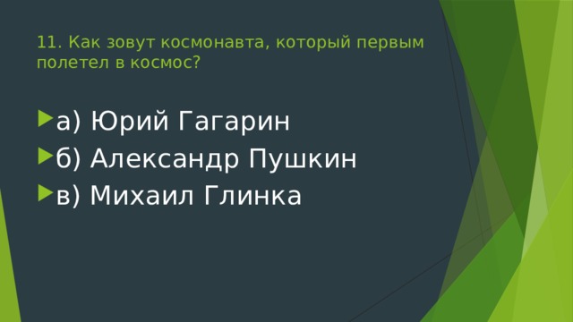11. Как зовут космонавта, который первым полетел в космос?   а) Юрий Гагарин б) Александр Пушкин в) Михаил Глинка 