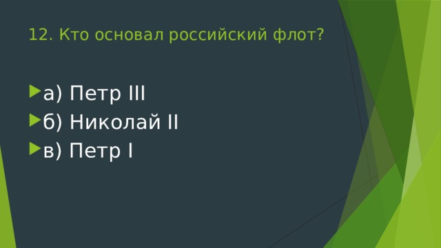 12. Кто основал российский флот?   а) Петр III б) Николай II в) Петр I 