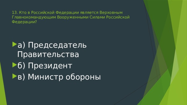 13. Кто в Российской Федерации является Верховным Главнокомандующим Вооруженными Силами Российской Федерации?   а) Председатель Правительства б) Президент в) Министр обороны 