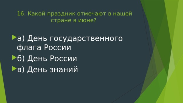 16. Какой праздник отмечают в нашей стране в июне?   а) День государственного флага России б) День России в) День знаний 