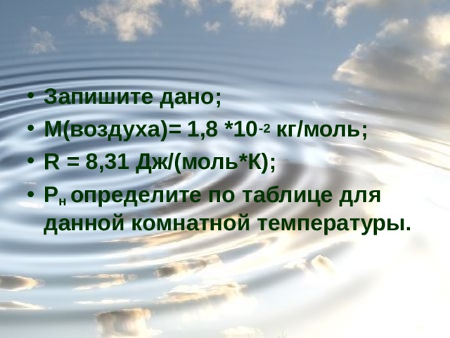 Запишите дано; М(воздуха)= 1,8 *10 -2 кг/моль; R = 8,31 Дж/(моль*К); Р н определите по таблице для данной комнатной температуры. 