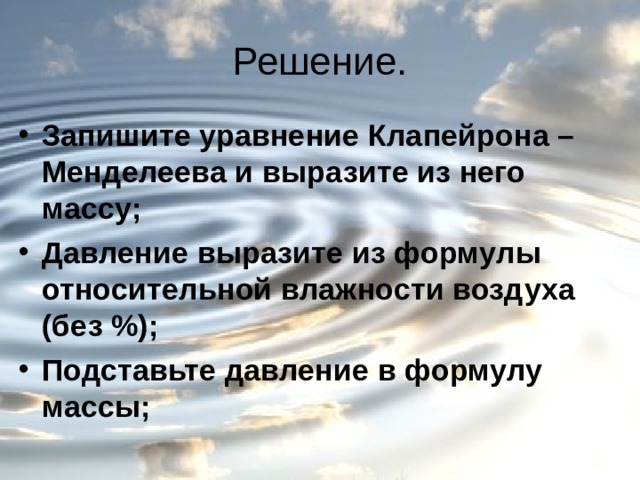 Запишите уравнение Клапейрона – Менделеева и выразите из него массу; Давление выразите из формулы относительной влажности воздуха (без %); Подставьте давление в формулу массы; 