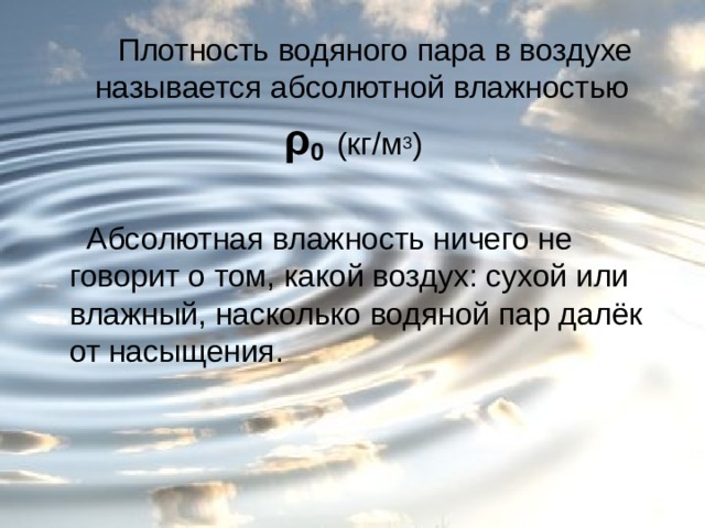  Плотность водяного пара в воздухе называется абсолютной влажностью ρ 0  (кг/м 3 )  Абсолютная влажность ничего не говорит о том, какой воздух: сухой или влажный, насколько водяной пар далёк от насыщения. 