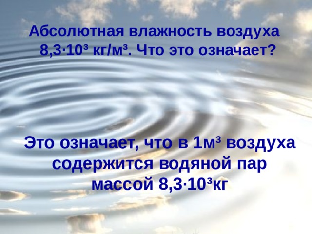 Абсолютная влажность воздуха  8,3∙10³ кг/м³. Что это означает? Это означает, что в 1м 3  воздуха содержится водяной пар массой 8,3∙10³кг 