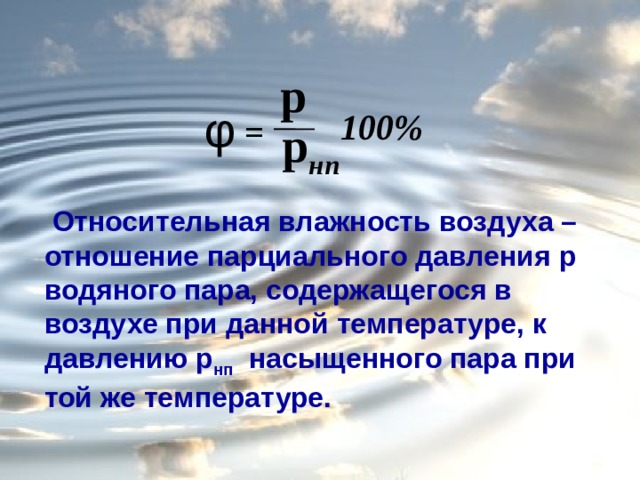 p φ 100% = p нп  Относительная влажность воздуха – отношение парциального давления p водяного пара, содержащегося в воздухе при данной температуре, к давлению p нп насыщенного пара при той же температуре. 