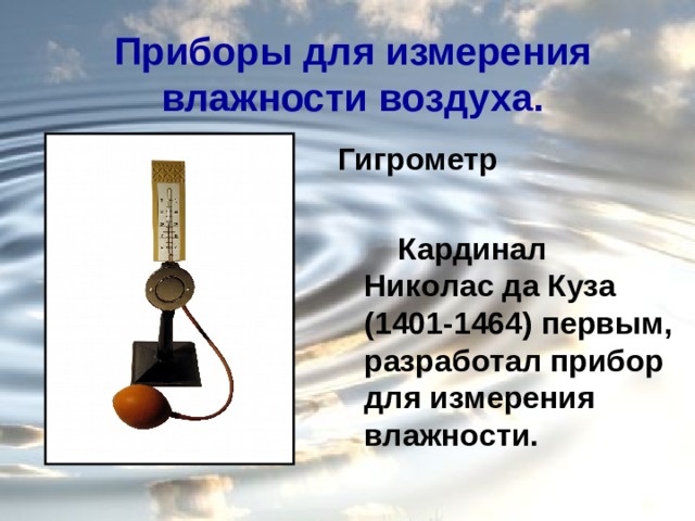 Приборы для измерения влажности воздуха. Гигрометр   Кapдинaл Никoлac дa Кузa (1401-1464) пepвым, paзpaбoтaл пpибop для измepeния влaжнocти. 