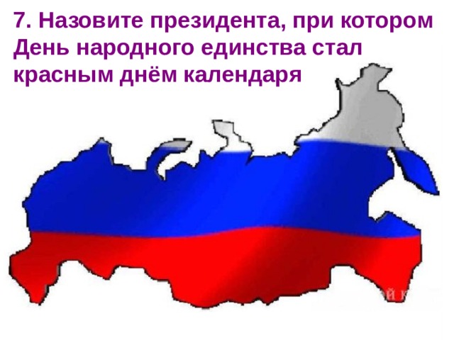 7. Назовите президента, при котором День народного единства стал красным днём календаря   