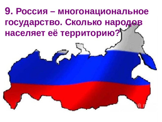 9. Россия – многонациональное государство. Сколько народов населяет её территорию?   