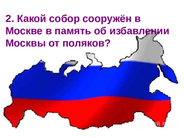 2. Какой собор сооружён в Москве в память об избавлении Москвы от поляков?  