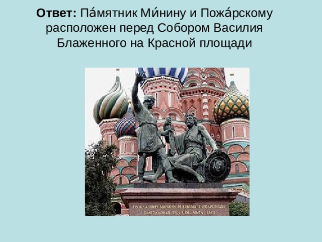 Ответ:  Па́мятник Ми́нину и Пожа́рскому расположен перед Собором Василия Блаженного на Красной площади   