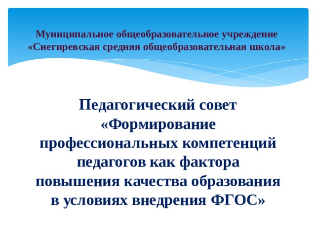 Муниципальное общеобразовательное учреждение «Снегиревская средняя общеобразовательная школа» Педагогический совет «Формирование профессиональных компетенций педагогов как фактора повышения качества образования в условиях внедрения ФГОС» 