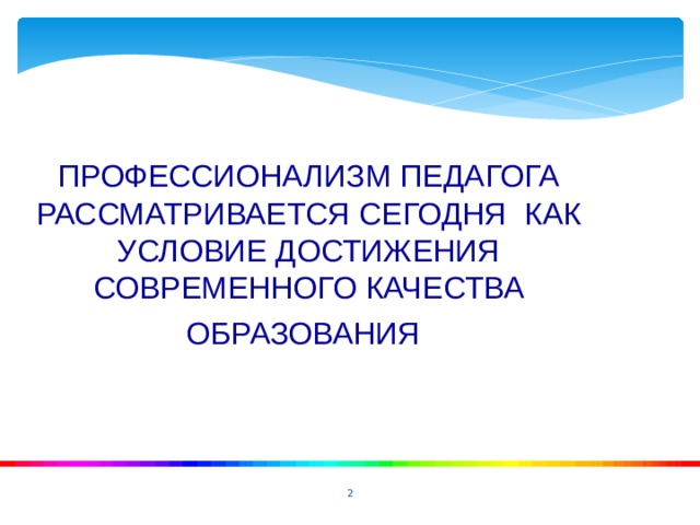 ПРОФЕССИОНАЛИЗМ ПЕДАГОГА РАССМАТРИВАЕТСЯ СЕГОДНЯ КАК УСЛОВИЕ ДОСТИЖЕНИЯ СОВРЕМЕННОГО КАЧЕСТВА ОБРАЗОВАНИЯ   