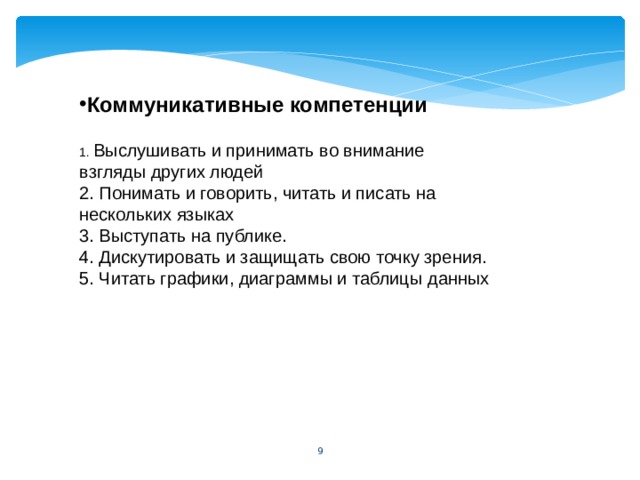 Коммуникативные компетенции  1. Выслушивать и принимать во внимание взгляды других людей 2. Понимать и говорить, читать и писать на нескольких языках 3. Выступать на публике. 4. Дискутировать и защищать свою точку зрения. 5. Читать графики, диаграммы и таблицы данных 5 