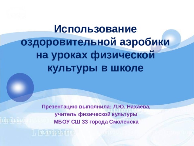 Использование оздоровительной аэробики на уроках физической культуры в школе Презентацию выполнила: Л.Ю. Нахаева, учитель физической культуры МБОУ СШ 33 города Смоленска 