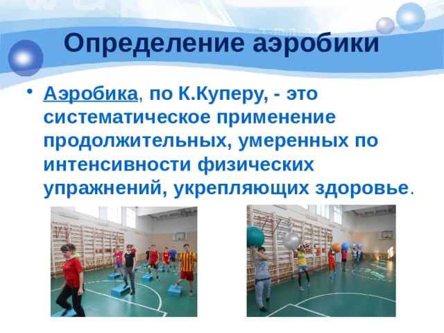 Определение аэробики Аэробика , по К.Куперу, - это систематическое применение продолжительных, умеренных по интенсивности физических упражнений, укрепляющих здоровье . 