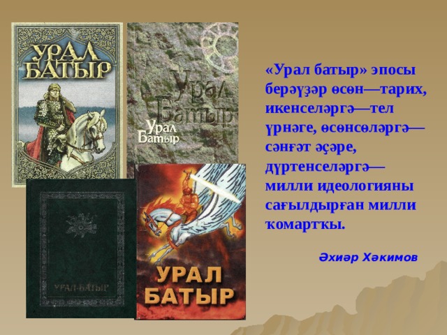 «Урал батыр» эпосы берәүҙәр ө с ө н—тарих, икенселәргә—тел үрнәге, өсөнсөләргә— сәнғәт әҫәре, дүртенселәргә—милли идеологияны  сағылдырған милли ҡомартҡы.   Әхиәр Хәкимов 
