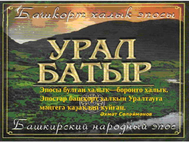 Эпосы булған халы ҡ —боронғо халыҡ. Эпостар башҡорт халҡын Уралтауға мәңгегә ҡаҙаҡлап ҡуйған.  Әхмәт Сөләймәнов 